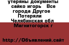 утеряны документы сайко игорь - Все города Другое » Потеряли   . Челябинская обл.,Магнитогорск г.